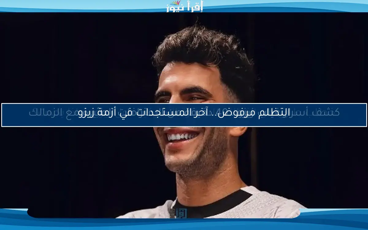 التظلم مرفوض.. آخر المستجدات في أزمة زيزو