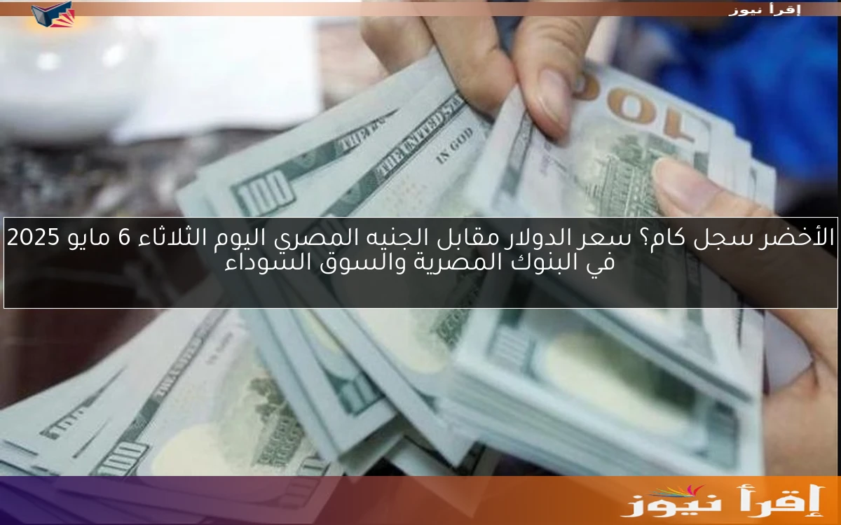 ‎الأخضر سجل كام؟ سعر الدولار مقابل الجنيه المصري اليوم الثلاثاء 6 مايو 2025 في البنوك المصرية والسوق السوداء