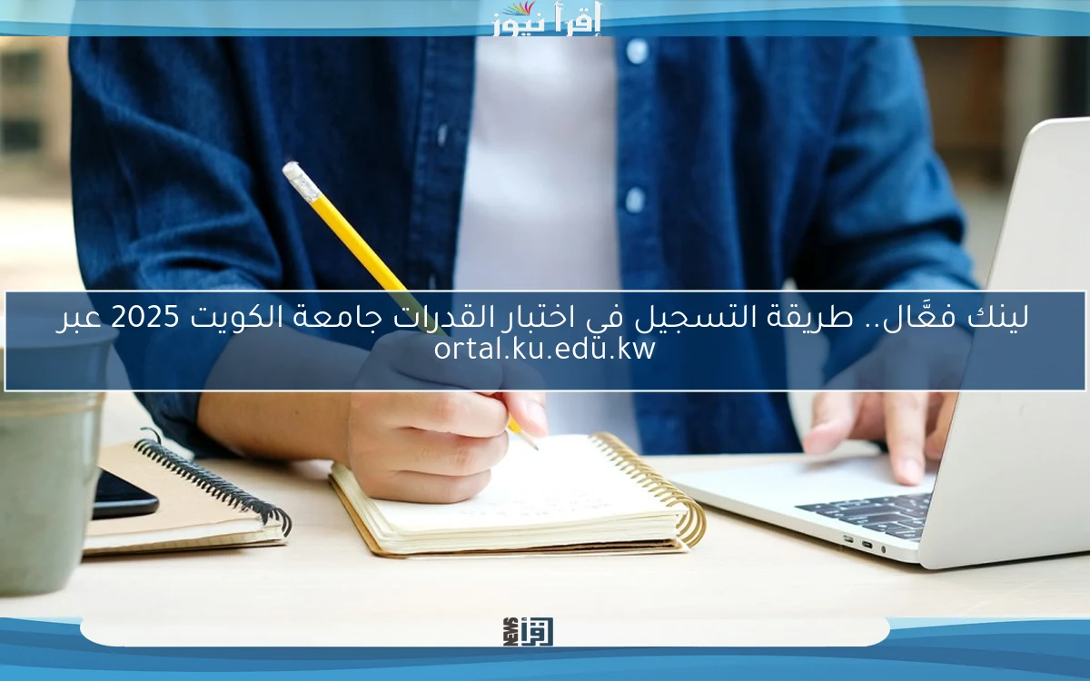 لينك فعَّال.. طريقة التسجيل في اختبار القدرات جامعة الكويت 2025 عبر ortal.ku.edu.kw
