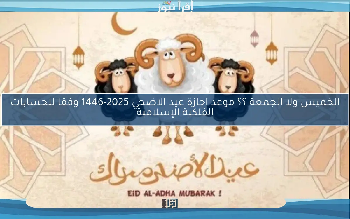 “وفقًا للحسابات الفلكية” موعد اجازة عيد الاضحي 2025-1446 وجدول العطلات الرسمية المتبقية في مصر