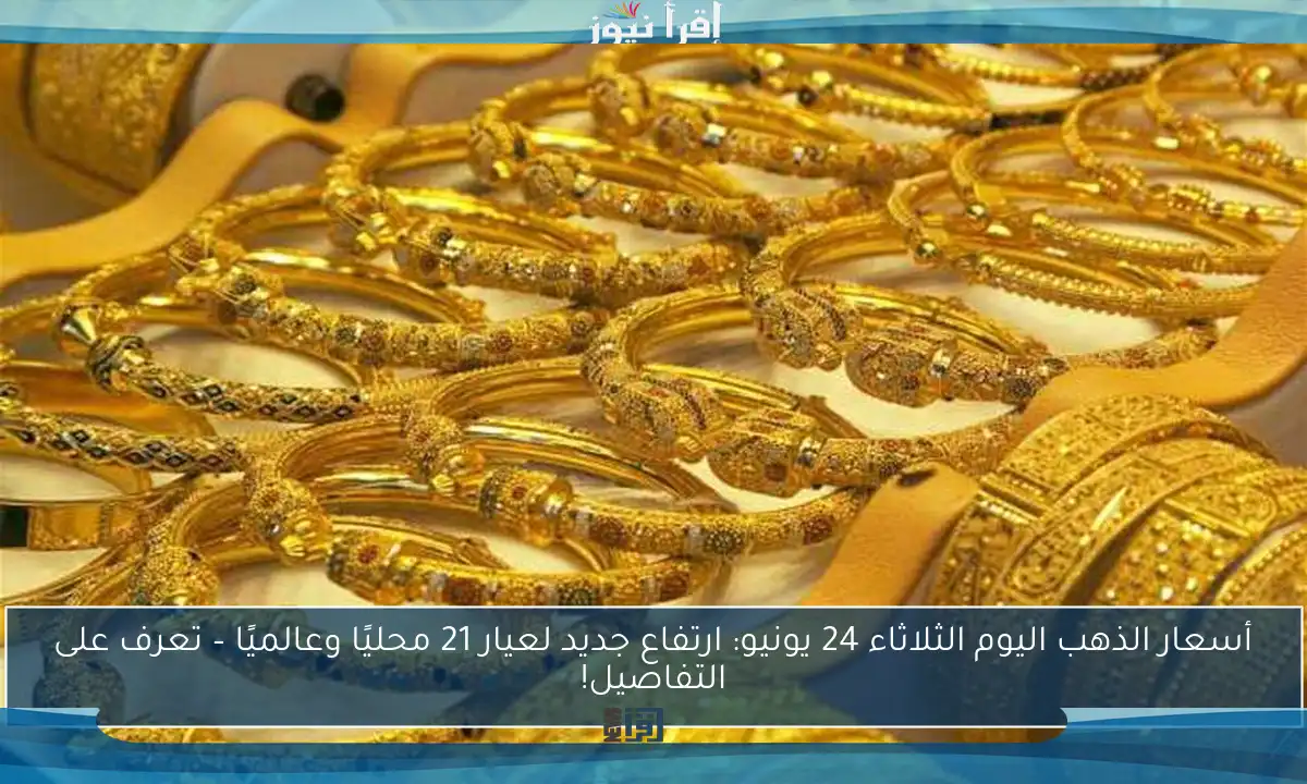 أسعار الذهب اليوم الثلاثاء 24 يونيو: ارتفاع جديد لعيار 21 محليًا وعالميًا – تعرف على التفاصيل!