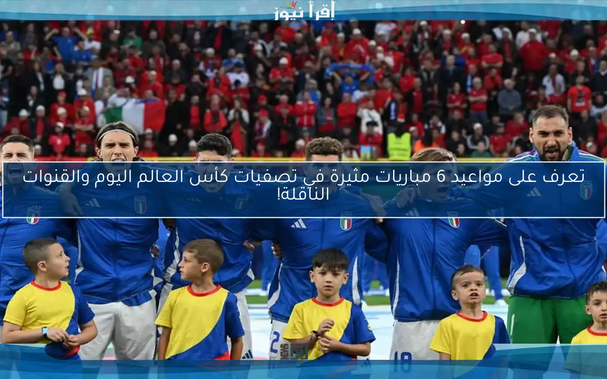 تعرف على مواعيد 6 مباريات مثيرة في تصفيات كأس العالم اليوم والقنوات الناقلة!