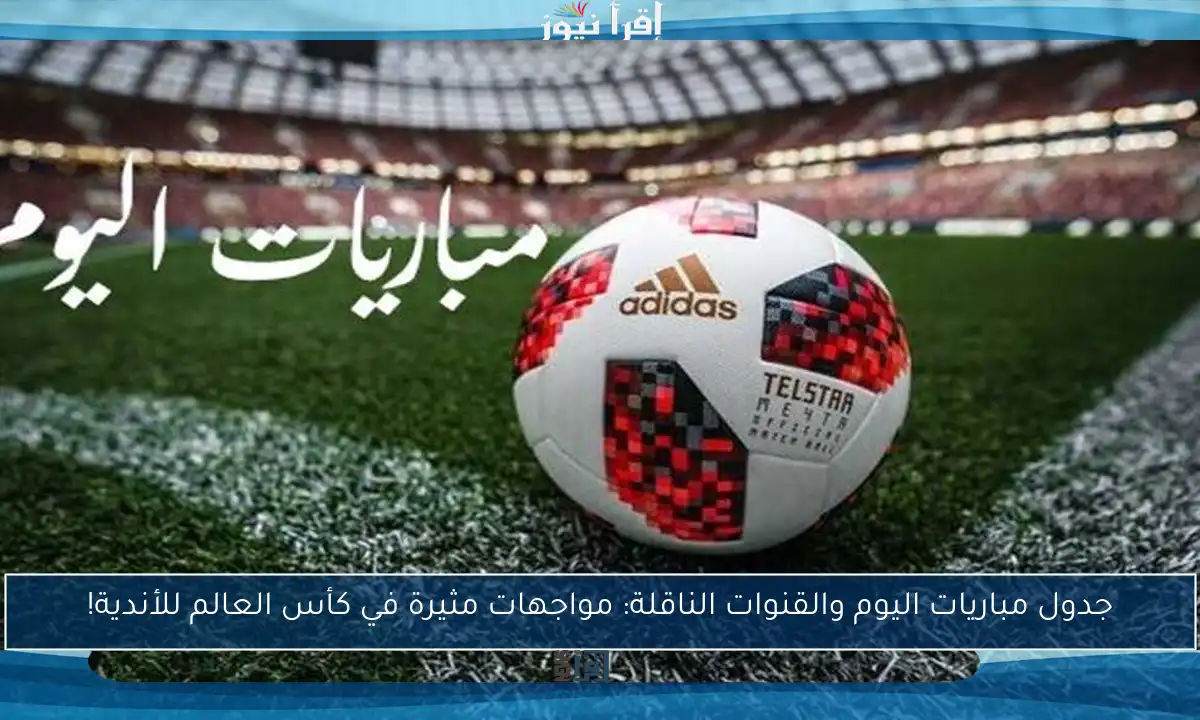 جدول مباريات اليوم والقنوات الناقلة: مواجهات مثيرة في كأس العالم للأندية!