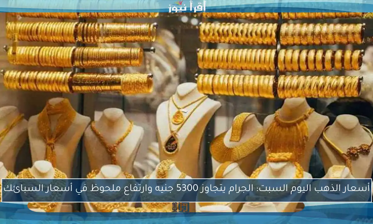 أسعار الذهب اليوم السبت: الجرام يتجاوز 5300 جنيه وارتفاع ملحوظ في أسعار السبائك