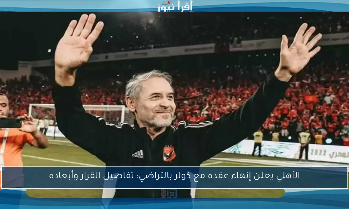 الأهلي يعلن إنهاء عقده مع كولر بالتراضي: تفاصيل القرار وأبعاده