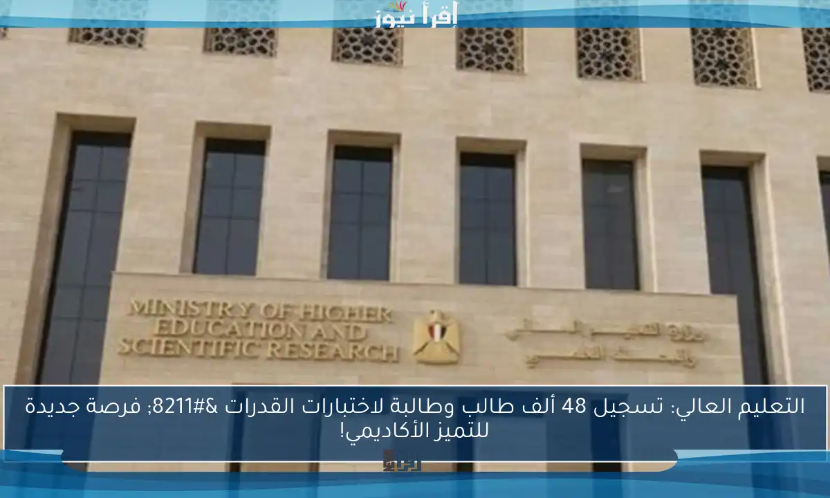 التعليم العالي: تسجيل 48 ألف طالب وطالبة لاختبارات القدرات – فرصة جديدة للتميز الأكاديمي!
