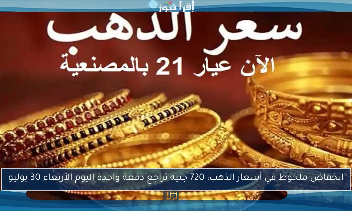 انخفاض ملحوظ في أسعار الذهب: 720 جنيه تراجع دفعة واحدة اليوم الأربعاء 30 يوليو
