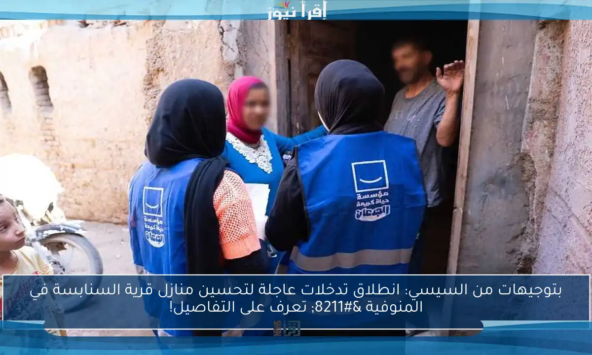 بتوجيهات من السيسي: انطلاق تدخلات عاجلة لتحسين منازل قرية السنابسة في المنوفية – تعرف على التفاصيل!
