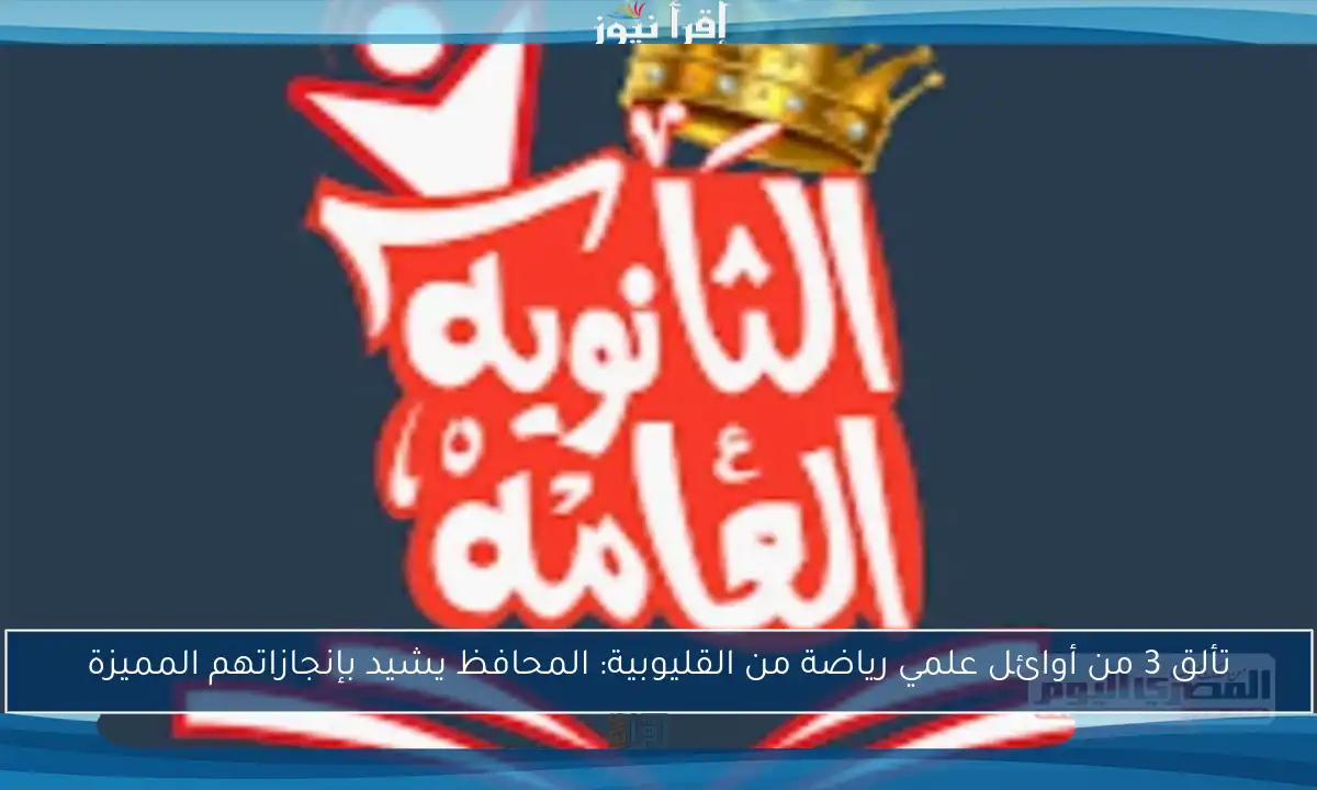تألق 3 من أوائل علمي رياضة من القليوبية: المحافظ يشيد بإنجازاتهم المميزة