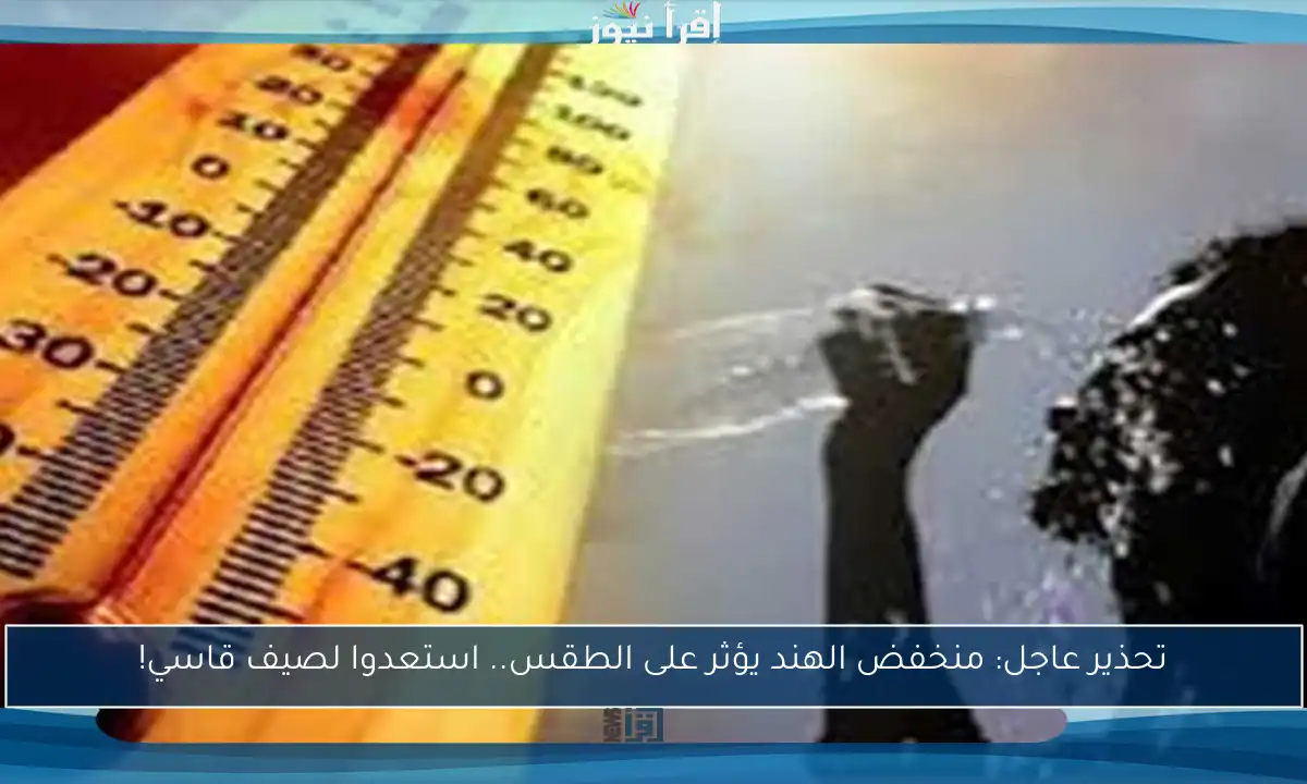 تحذير عاجل: منخفض الهند يؤثر على الطقس.. استعدوا لصيف قاسي!