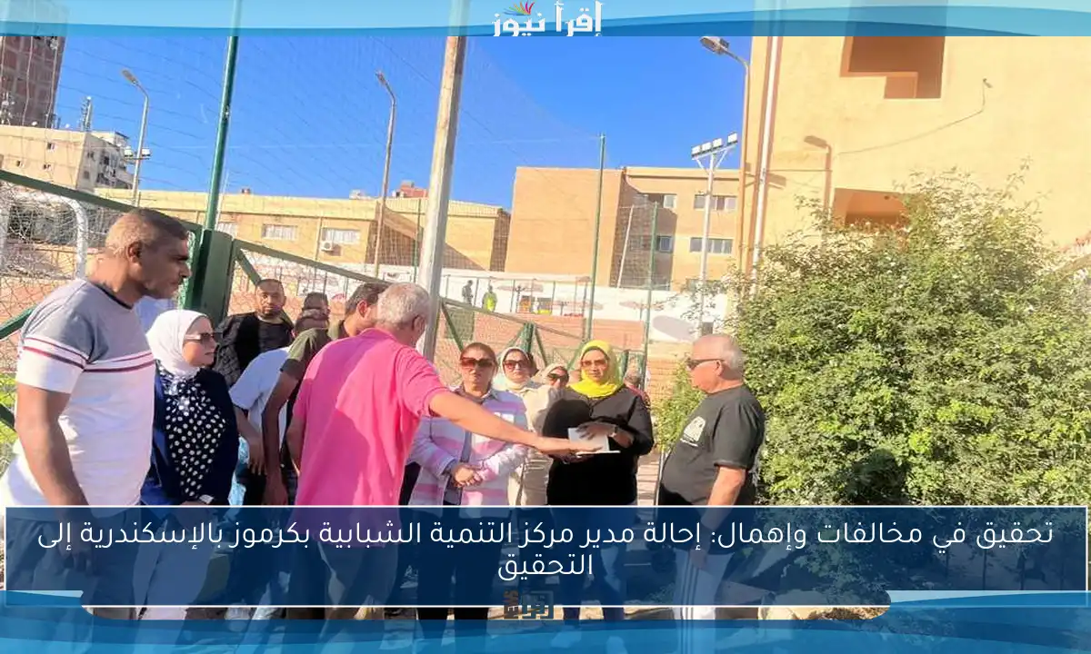 تحقيق في مخالفات وإهمال: إحالة مدير مركز التنمية الشبابية بكرموز بالإسكندرية إلى التحقيق