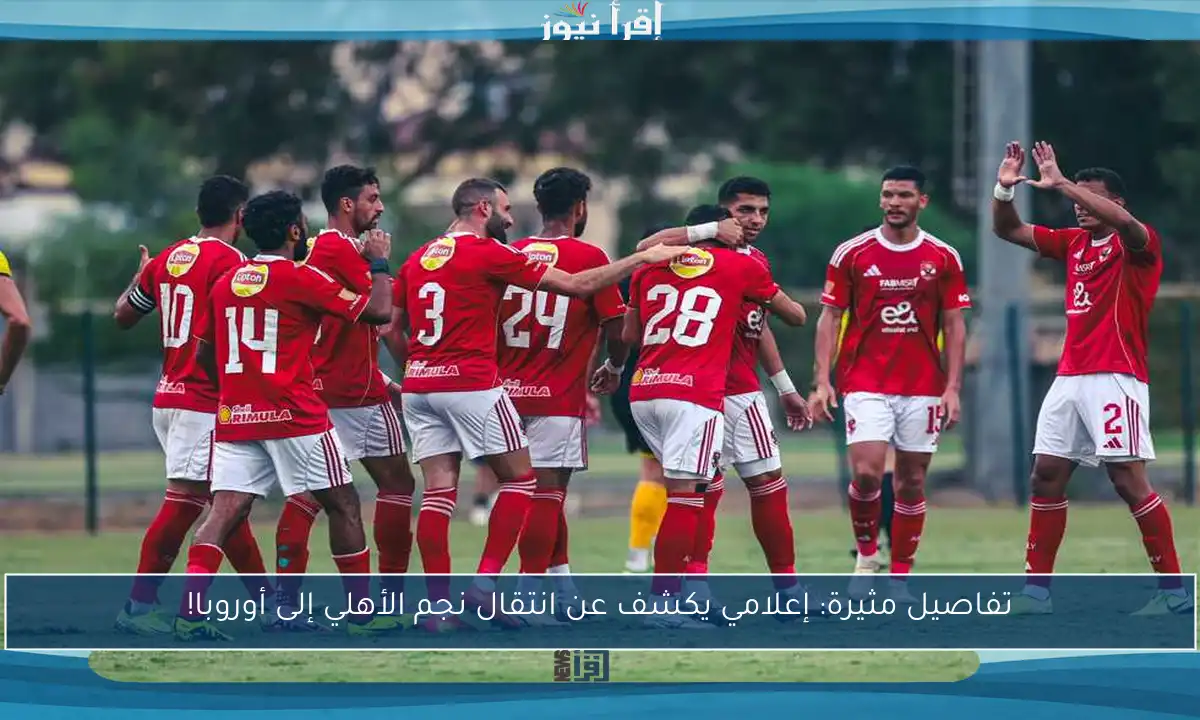 تفاصيل مثيرة: إعلامي يكشف عن انتقال نجم الأهلي إلى أوروبا!