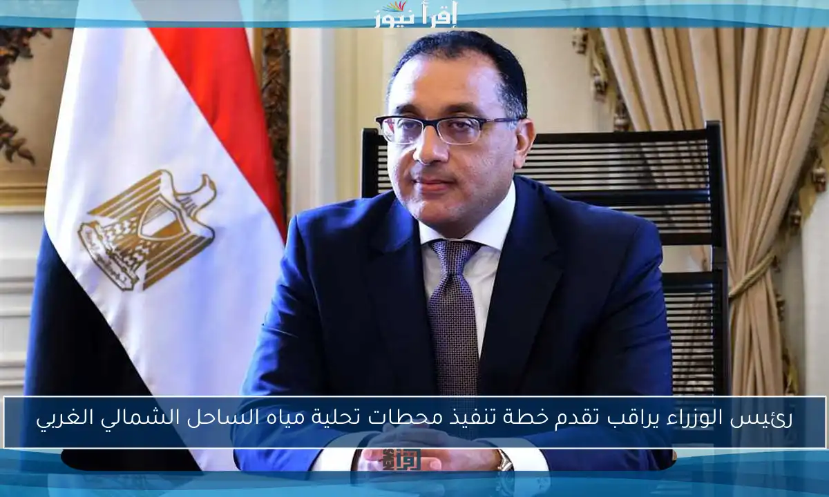 رئيس الوزراء يراقب تقدم خطة تنفيذ محطات تحلية مياه الساحل الشمالي الغربي