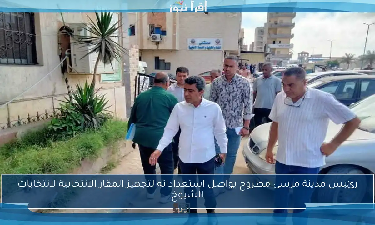 رئيس مدينة مرسى مطروح يواصل استعداداته لتجهيز المقار الانتخابية لانتخابات الشيوخ