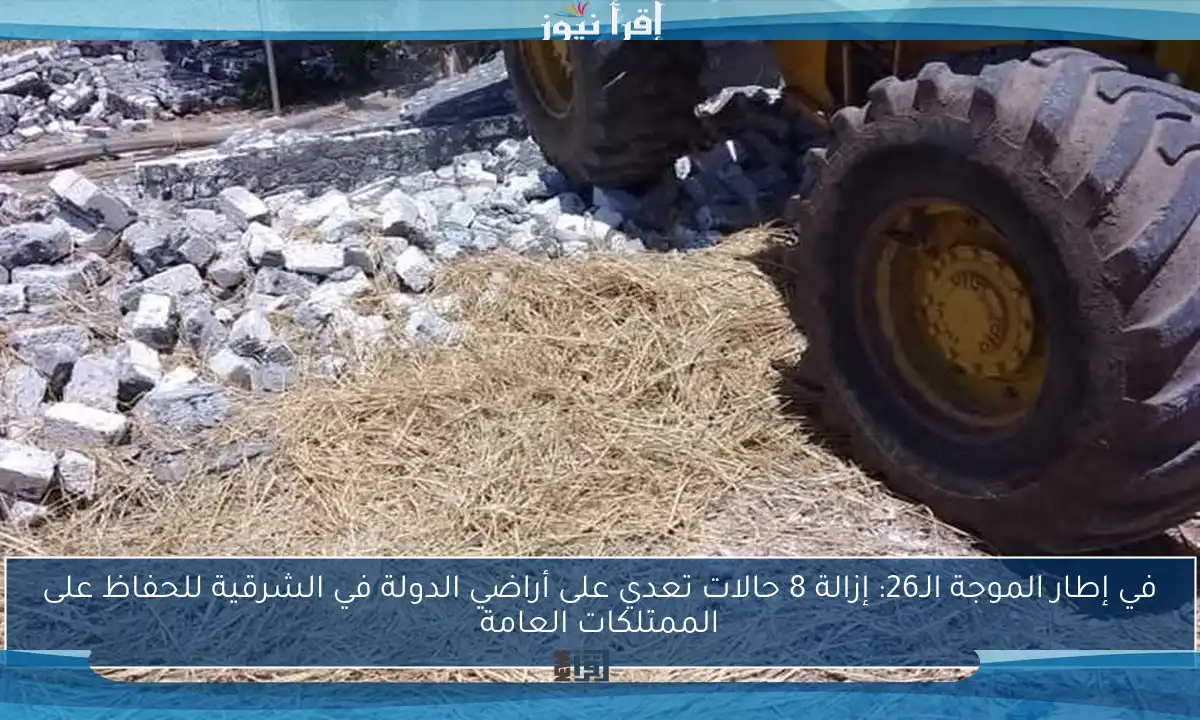 في إطار الموجة الـ26: إزالة 8 حالات تعدي على أراضي الدولة في الشرقية للحفاظ على الممتلكات العامة
