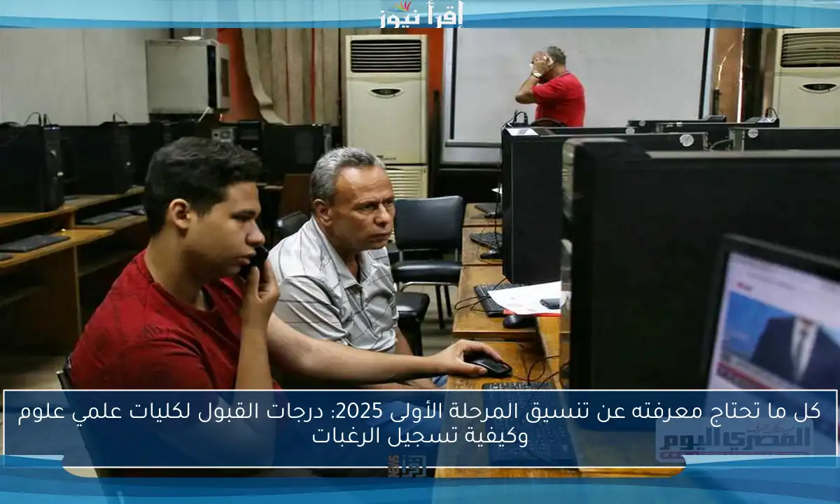 كل ما تحتاج معرفته عن تنسيق المرحلة الأولى 2025: درجات القبول لكليات علمي علوم وكيفية تسجيل الرغبات