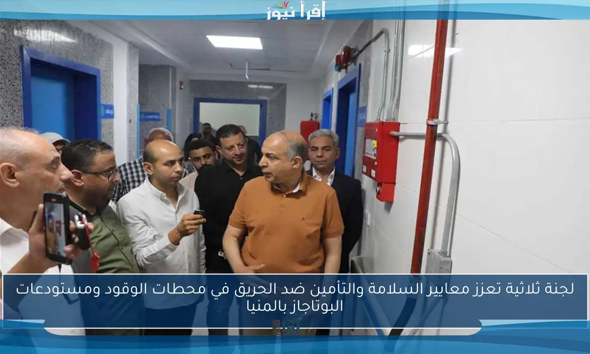 لجنة ثلاثية تعزز معايير السلامة والتأمين ضد الحريق في محطات الوقود ومستودعات البوتاجاز بالمنيا