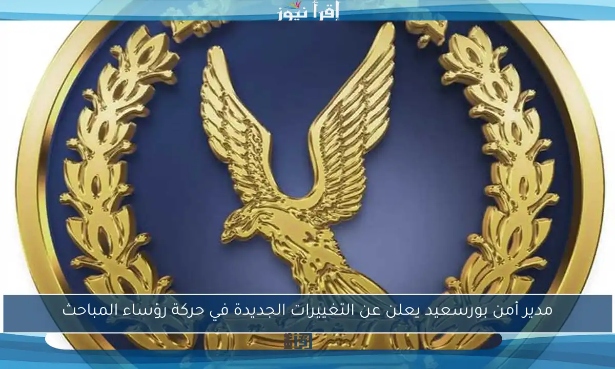 مدير أمن بورسعيد يعلن عن التغييرات الجديدة في حركة رؤساء المباحث