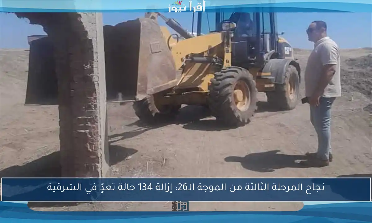نجاح المرحلة الثالثة من الموجة الـ26: إزالة 134 حالة تعدٍّ في الشرقية
