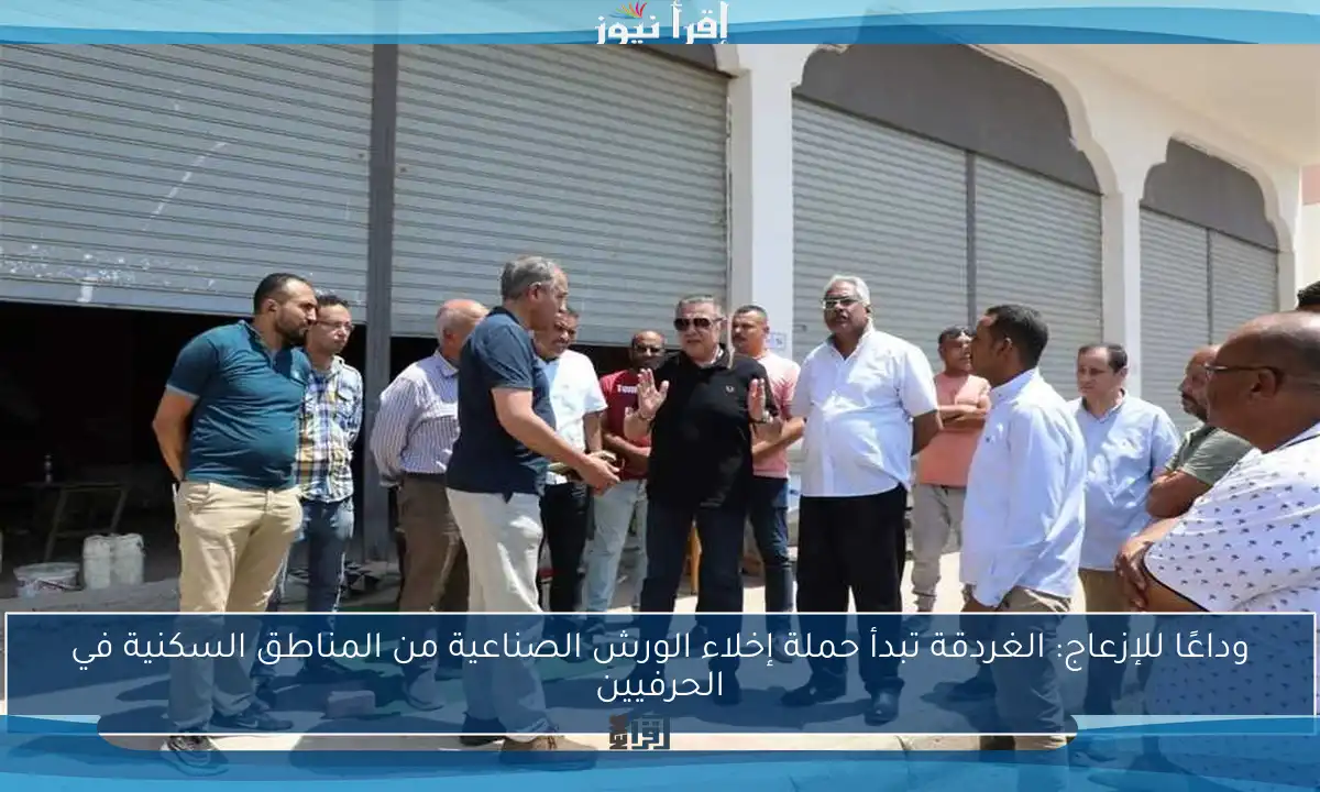 وداعًا للإزعاج: الغردقة تبدأ حملة إخلاء الورش الصناعية من المناطق السكنية في الحرفيين
