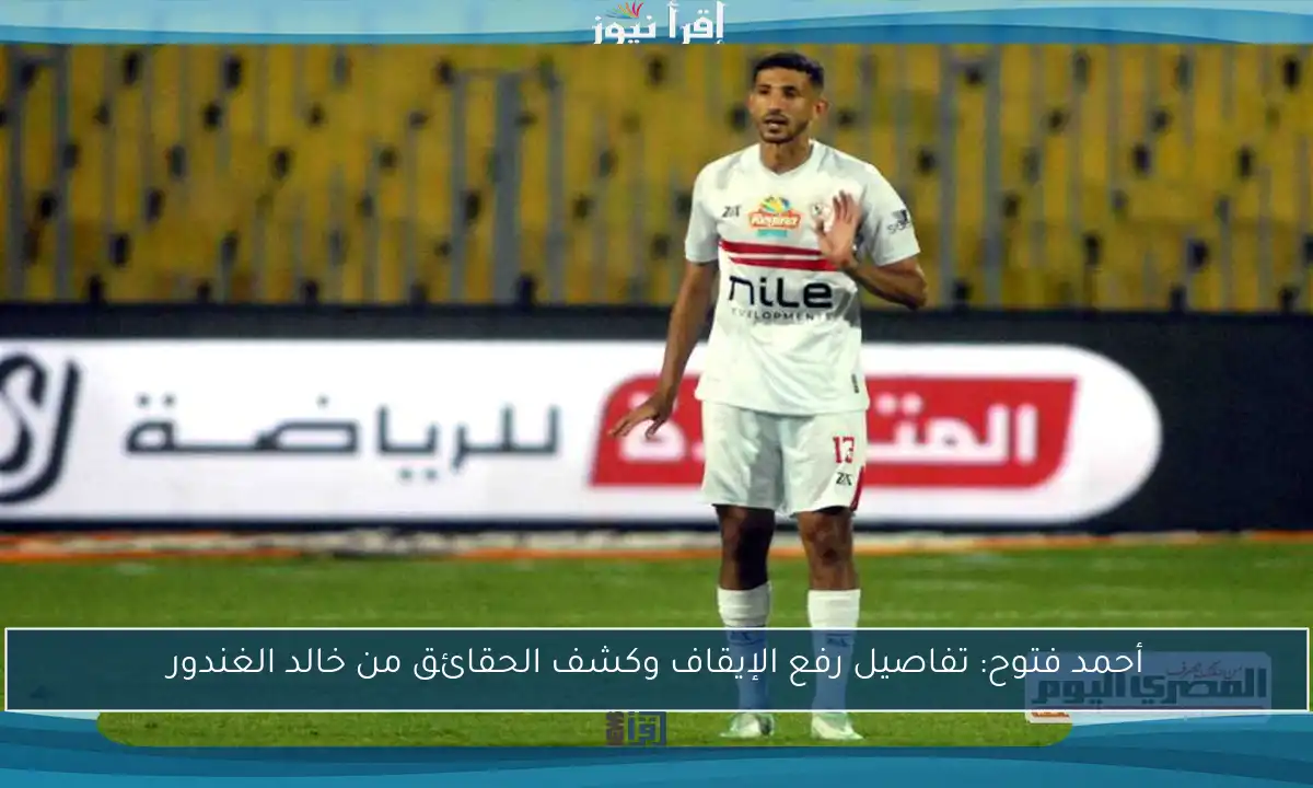 أحمد فتوح: تفاصيل رفع الإيقاف وكشف الحقائق من خالد الغندور