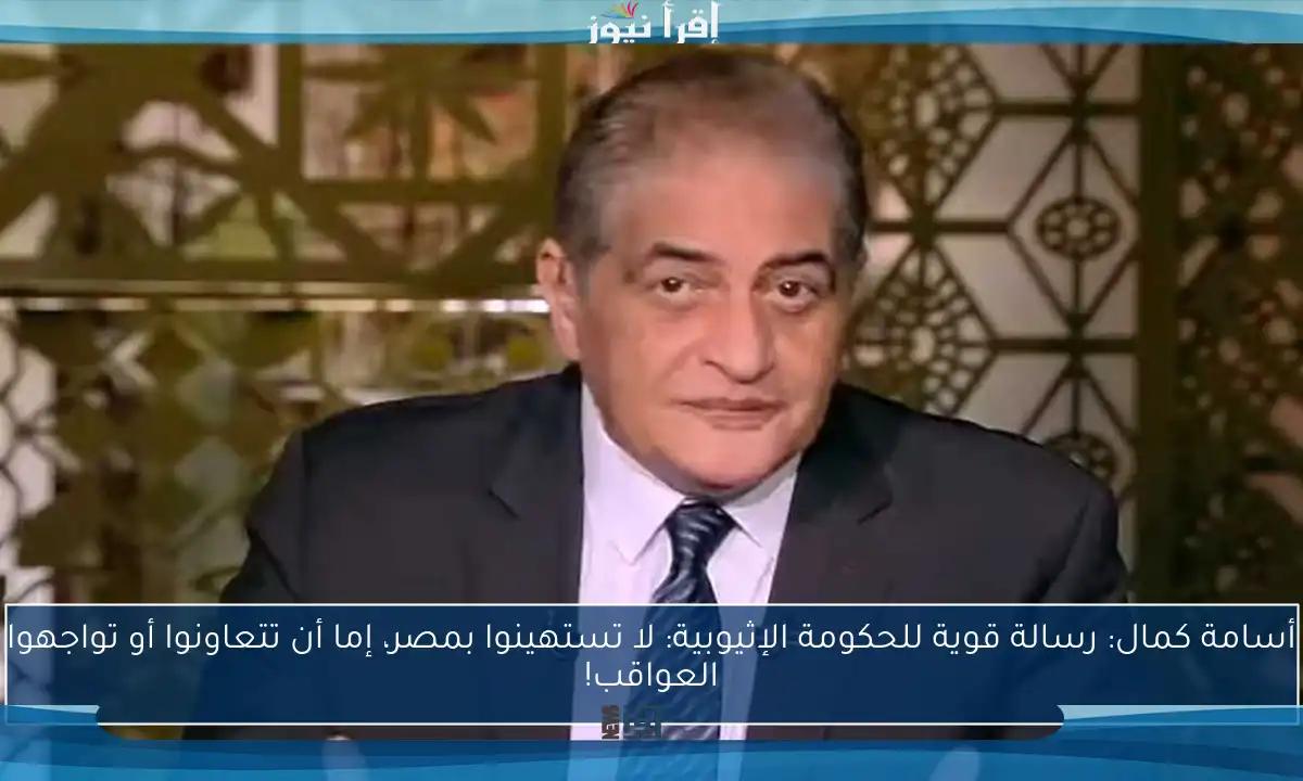 أسامة كمال: رسالة قوية للحكومة الإثيوبية: لا تستهينوا بمصر، إما أن تتعاونوا أو تواجهوا العواقب!