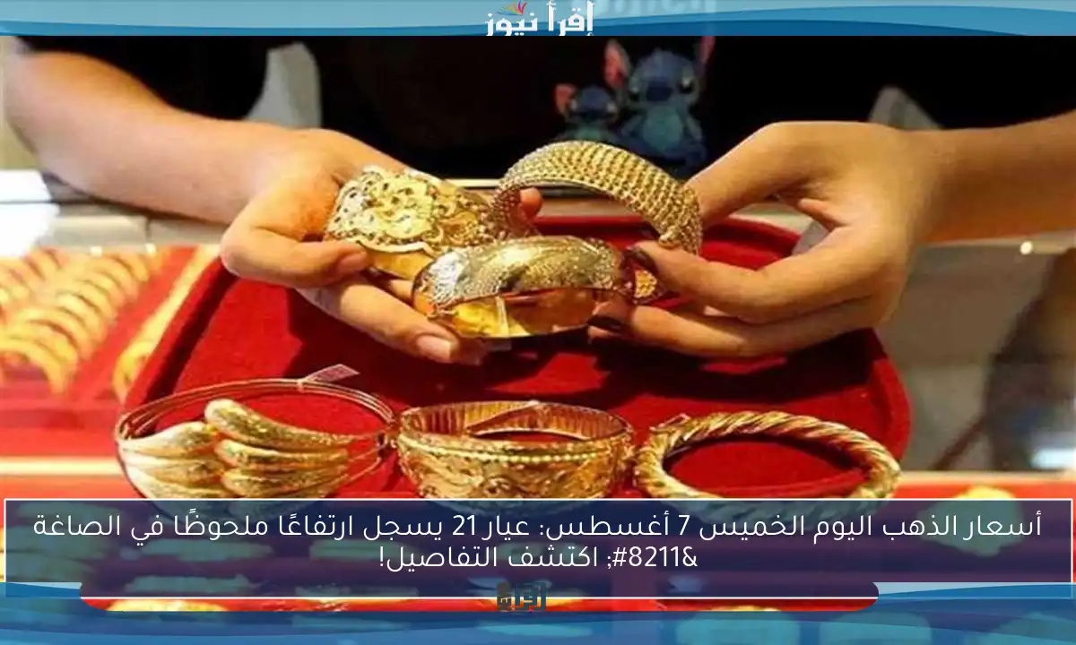 أسعار الذهب اليوم الخميس 7 أغسطس: عيار 21 يسجل ارتفاعًا ملحوظًا في الصاغة – اكتشف التفاصيل!