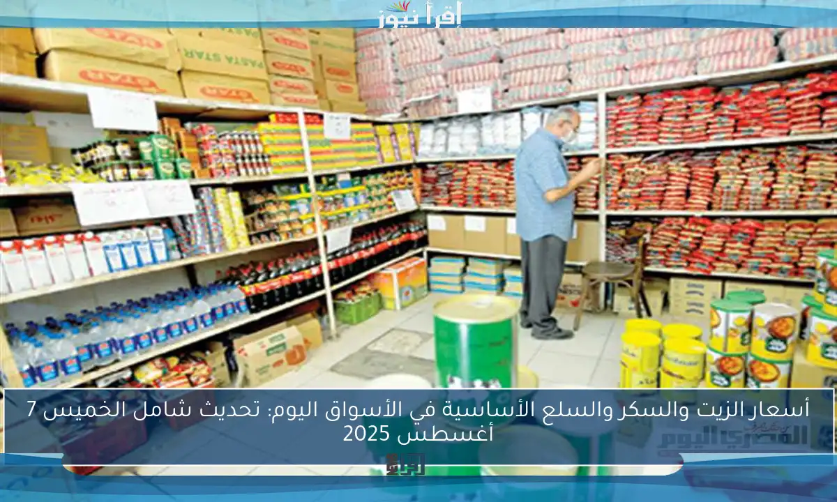 أسعار الزيت والسكر والسلع الأساسية في الأسواق اليوم: تحديث شامل الخميس 7 أغسطس 2025