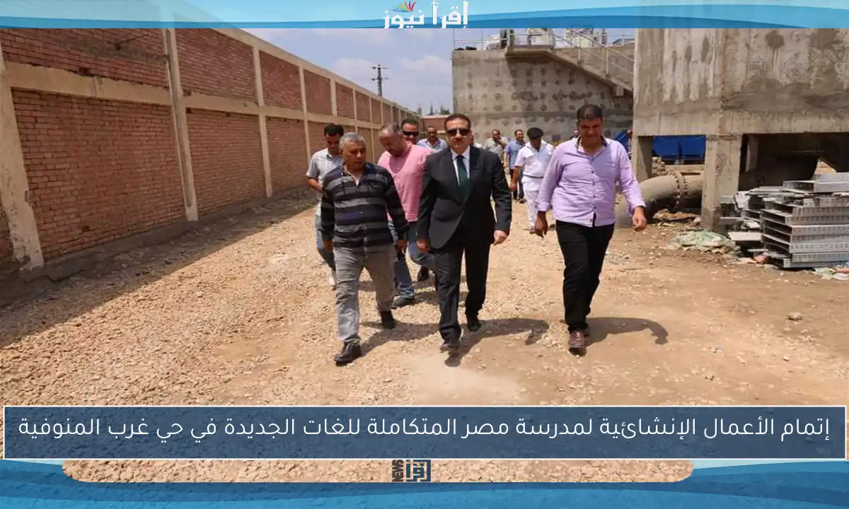 إتمام الأعمال الإنشائية لمدرسة مصر المتكاملة للغات الجديدة في حي غرب المنوفية