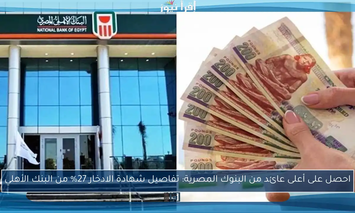 احصل على أعلى عائد من البنوك المصرية: تفاصيل شهادة الادخار 27% من البنك الأهلي