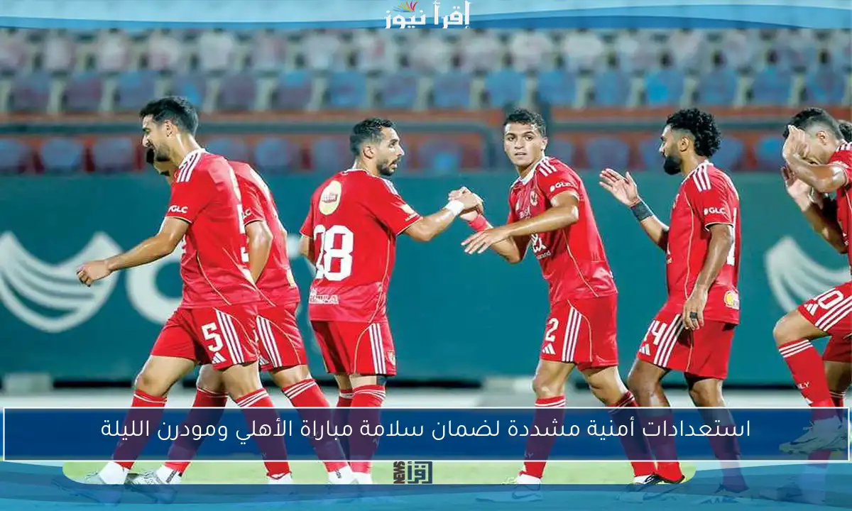 استعدادات أمنية مشددة لضمان سلامة مباراة الأهلي ومودرن الليلة