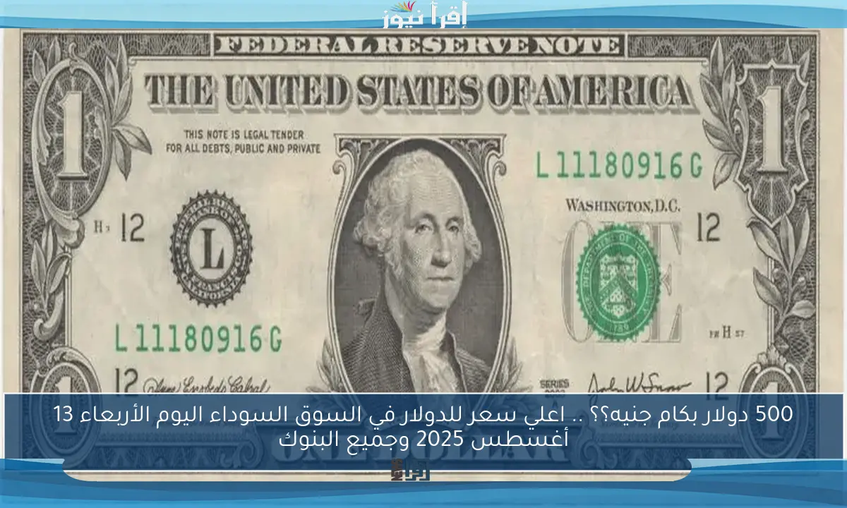 500 دولار بكام جنيه؟؟ .. اعلي سعر للدولار في السوق السوداء اليوم الأربعاء 13 أغسطس 2025 وجميع البنوك