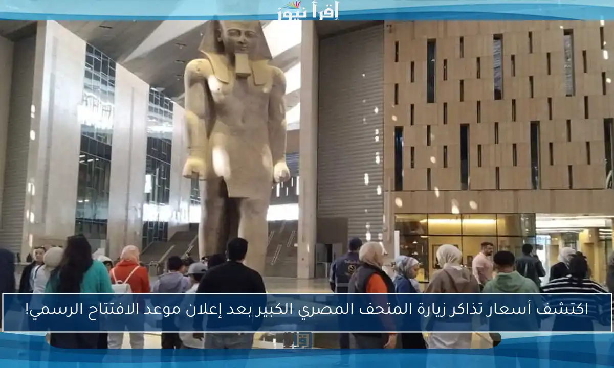 اكتشف أسعار تذاكر زيارة المتحف المصري الكبير بعد إعلان موعد الافتتاح الرسمي!