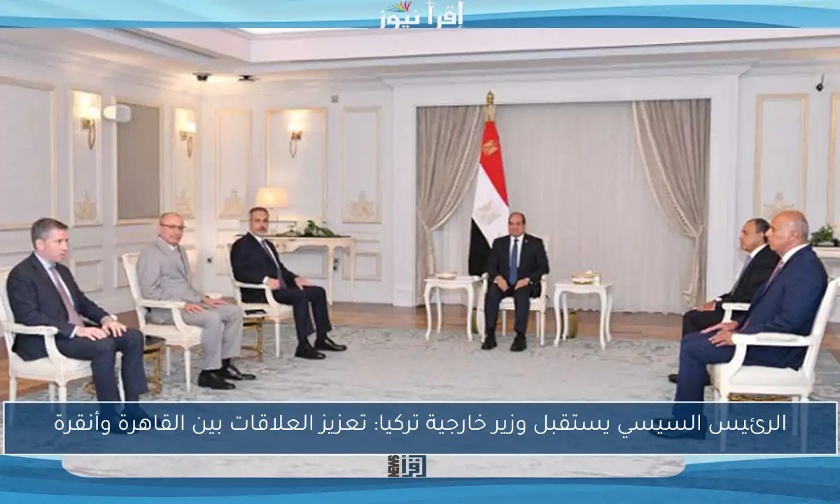 الرئيس السيسي يستقبل وزير خارجية تركيا: تعزيز العلاقات بين القاهرة وأنقرة