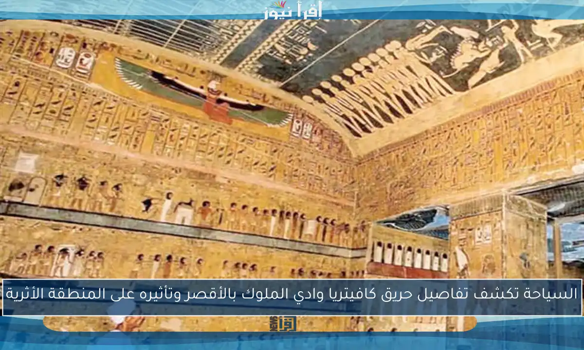 السياحة تكشف تفاصيل حريق كافيتريا وادي الملوك بالأقصر وتأثيره على المنطقة الأثرية