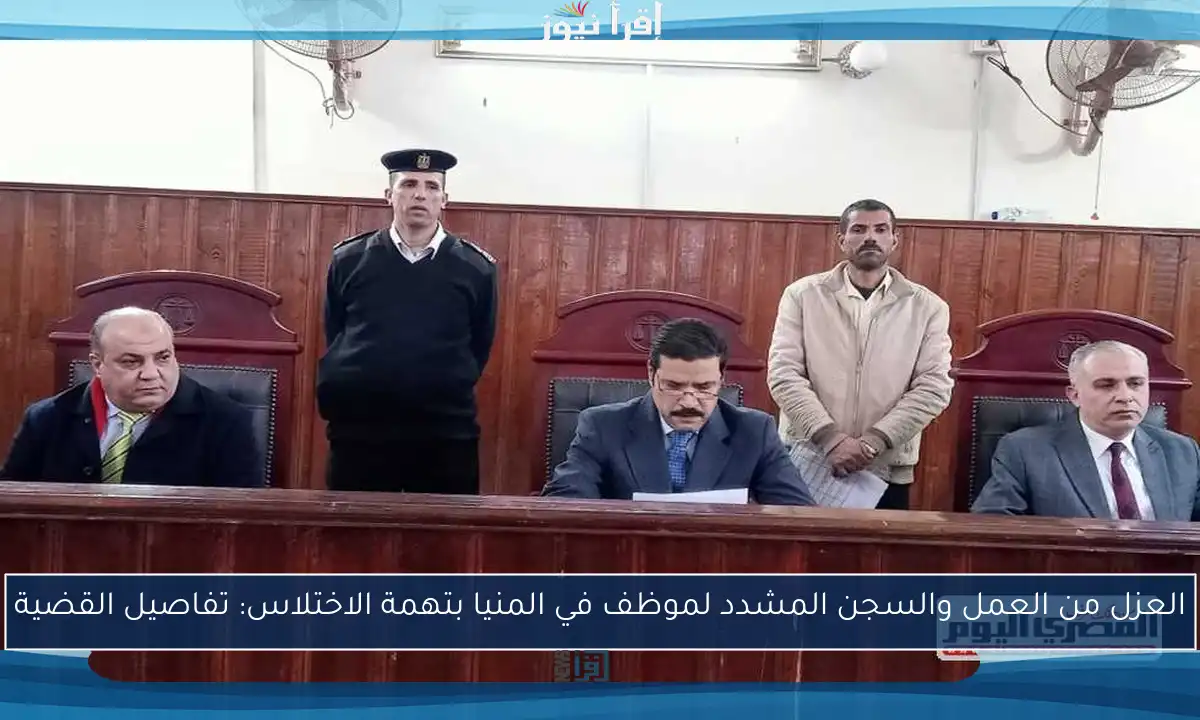 العزل من العمل والسجن المشدد لموظف في المنيا بتهمة الاختلاس: تفاصيل القضية
