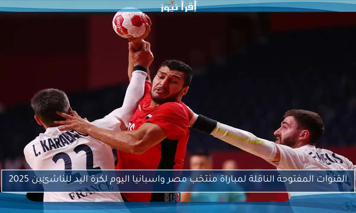القنوات المفتوحة الناقلة لمباراة منتخب مصر واسبانيا اليوم لكرة اليد للناشئين 2025