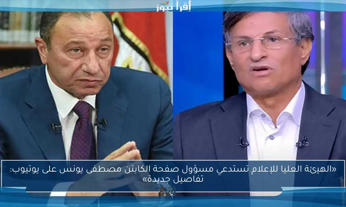 «الهيئة العليا للإعلام تستدعي مسؤول صفحة الكابتن مصطفى يونس على يوتيوب: تفاصيل جديدة»
