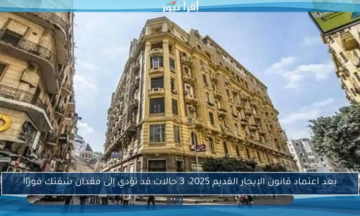 بعد اعتماد قانون الإيجار القديم 2025: 3 حالات قد تؤدي إلى فقدان شقتك فورًا!