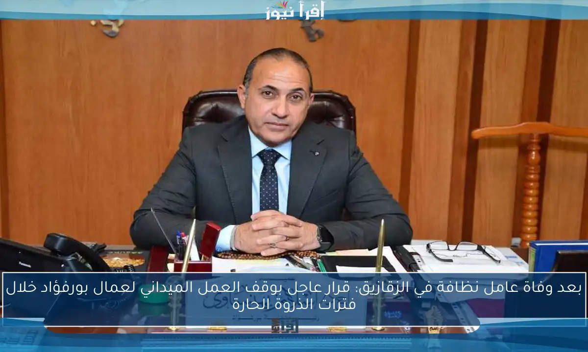 بعد وفاة عامل نظافة في الزقازيق: قرار عاجل بوقف العمل الميداني لعمال بورفؤاد خلال فترات الذروة الحارة