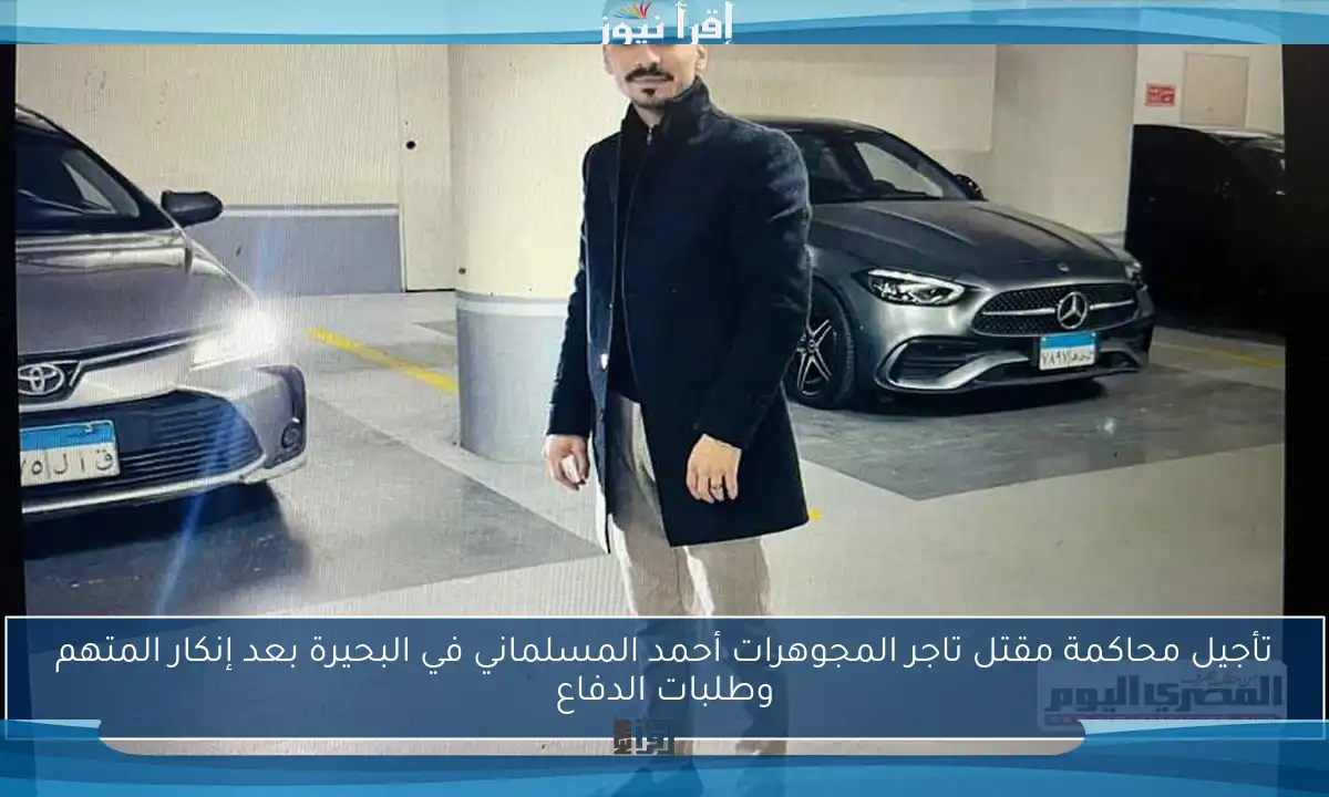 تأجيل محاكمة مقتل تاجر المجوهرات أحمد المسلماني في البحيرة بعد إنكار المتهم وطلبات الدفاع
