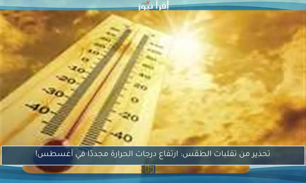 تحذير من تقلبات الطقس: ارتفاع درجات الحرارة مجددًا في أغسطس!