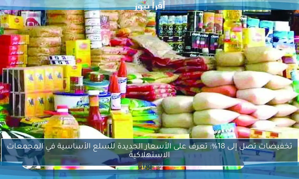 تخفيضات تصل إلى 18%: تعرف على الأسعار الجديدة للسلع الأساسية في المجمعات الاستهلاكية