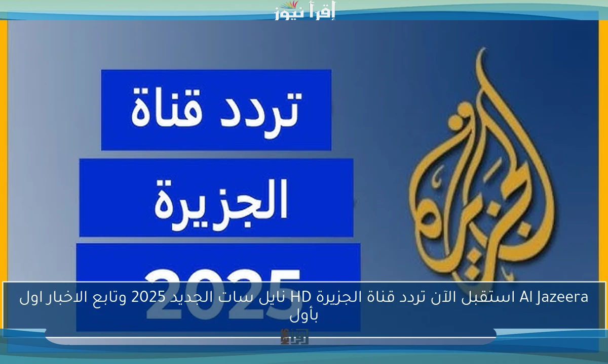 Al Jazeera استقبل الآن تردد قناة الجزيرة HD نايل سات الجديد 2025 وتابع الاخبار اول بأول