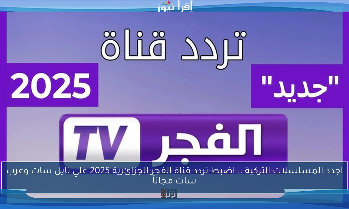 اجدد المسلسلات التركية .. اضبط تردد قناة الفجر الجزائرية 2025 علي نايل سات وعرب سات مجاناً