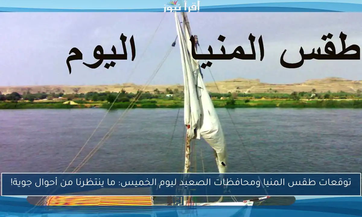 توقعات طقس المنيا ومحافظات الصعيد ليوم الخميس: ما ينتظرنا من أحوال جوية!