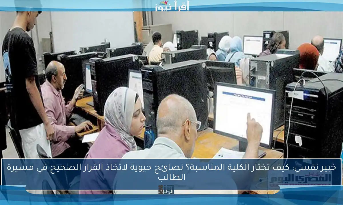 خبير نفسي: كيف تختار الكلية المناسبة؟ نصائح حيوية لاتخاذ القرار الصحيح في مسيرة الطالب