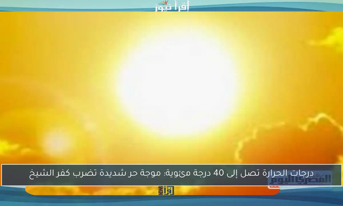 درجات الحرارة تصل إلى 40 درجة مئوية: موجة حر شديدة تضرب كفر الشيخ
