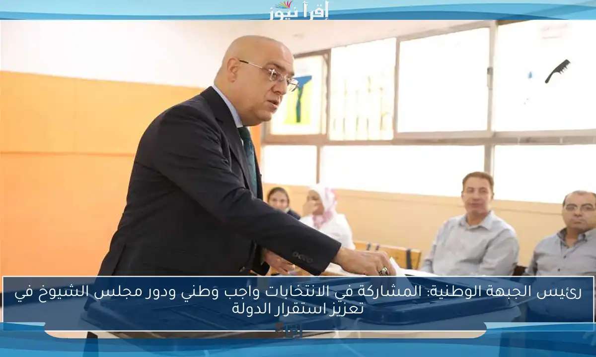 رئيس الجبهة الوطنية: المشاركة في الانتخابات واجب وطني ودور مجلس الشيوخ في تعزيز استقرار الدولة