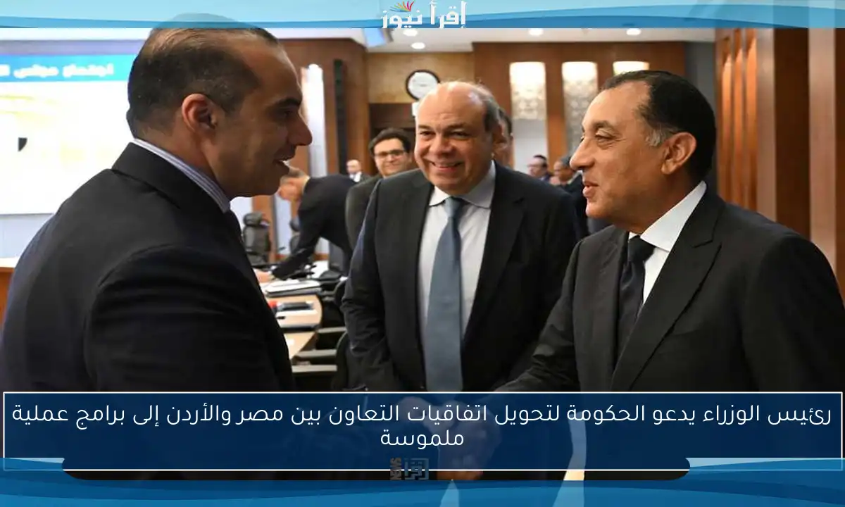 رئيس الوزراء يدعو الحكومة لتحويل اتفاقيات التعاون بين مصر والأردن إلى برامج عملية ملموسة